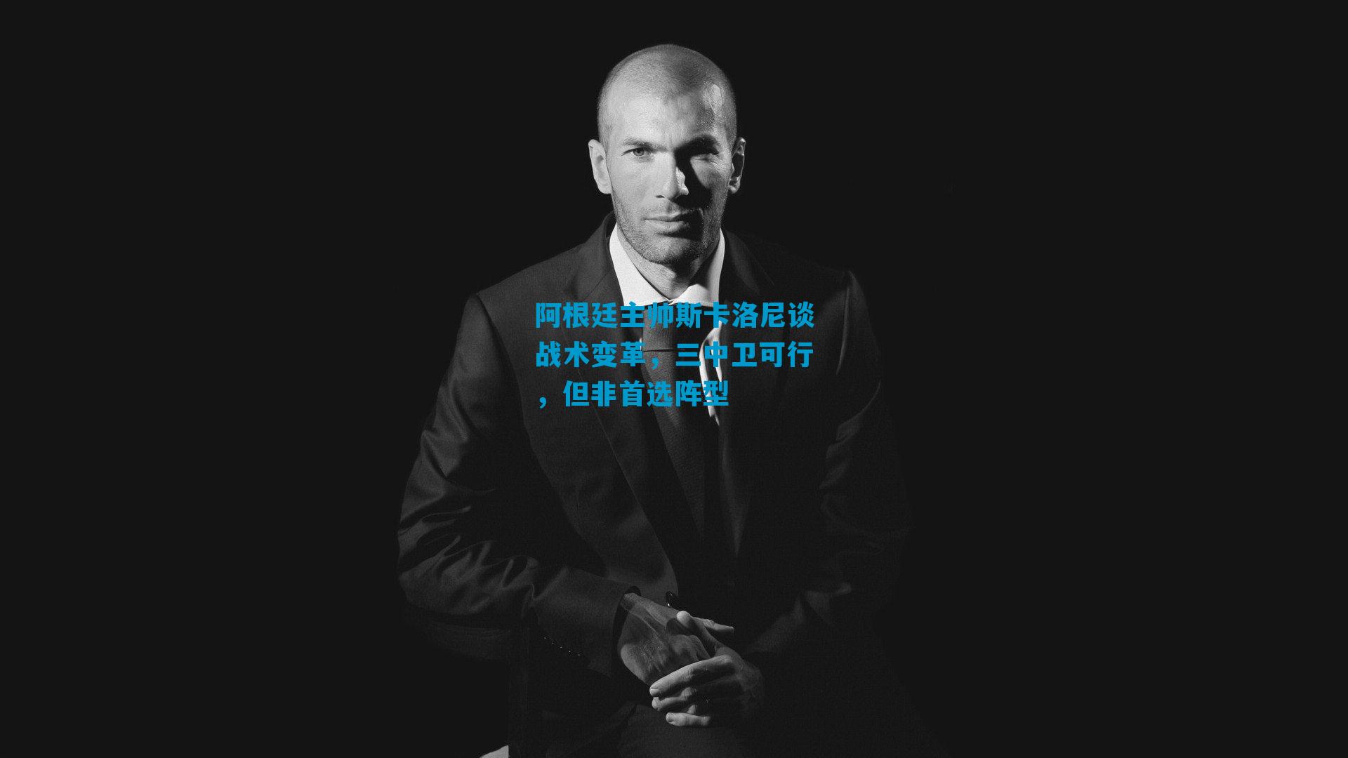 阿根廷主帅斯卡洛尼谈战术变革，三中卫可行，但非首选阵型