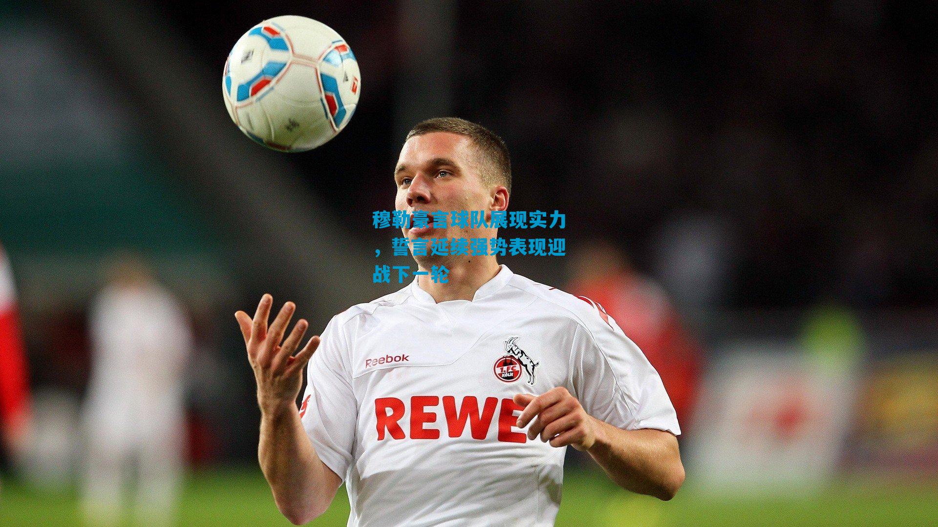 穆勒豪言球队展现实力，誓言延续强势表现迎战下一轮