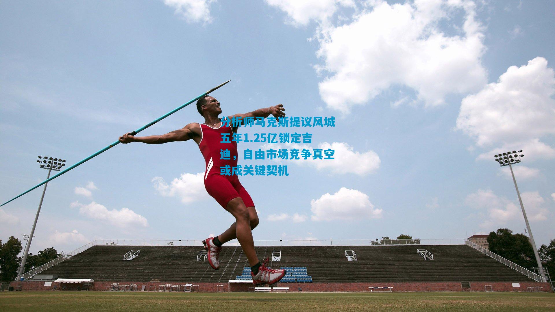 分析师马克斯提议风城五年1.25亿锁定吉迪，自由市场竞争真空或成关键契机