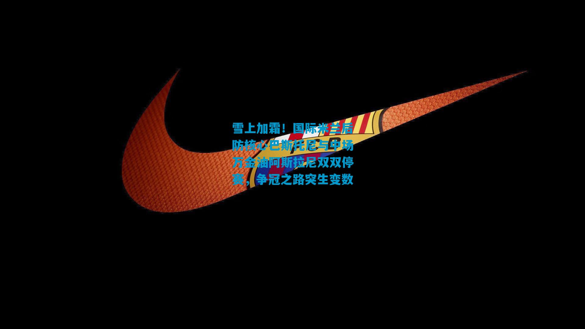 雪上加霜！国际米兰后防核心巴斯托尼与中场万金油阿斯拉尼双双停赛，争冠之路突生变数