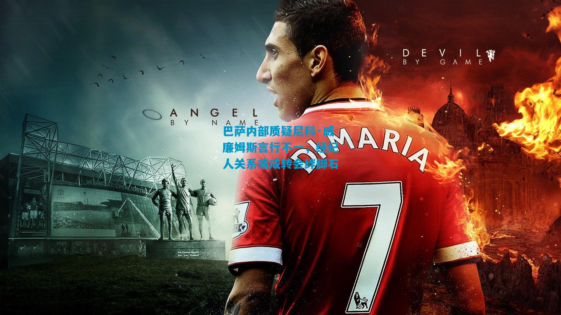 巴萨内部质疑尼科·威廉姆斯言行不一，经纪人关系或成转会绊脚石