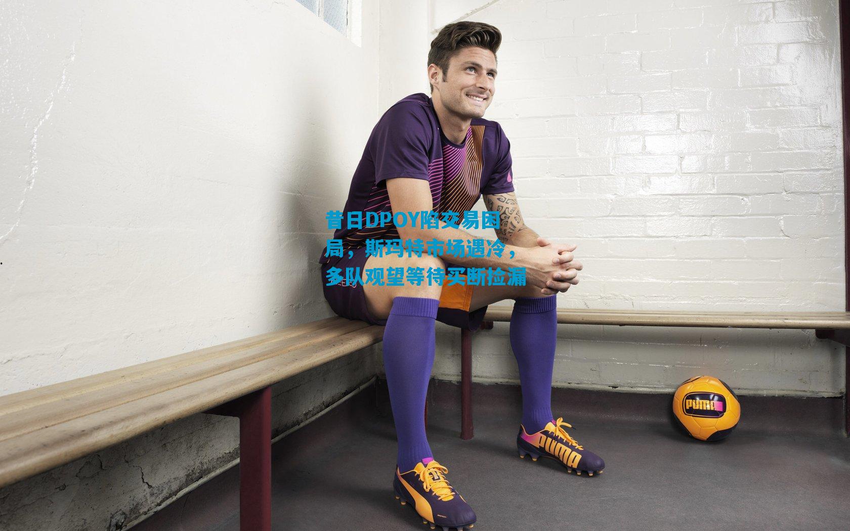 昔日DPOY陷交易困局，斯玛特市场遇冷，多队观望等待买断捡漏